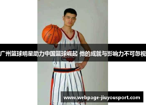 广州篮球明星助力中国篮球崛起 他的成就与影响力不可忽视