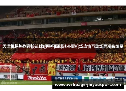 天津机场热烈迎接篮球明星归国球迷齐聚机场热情互动场面精彩纷呈