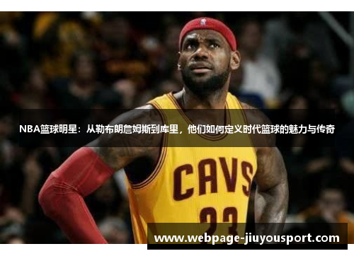 NBA篮球明星：从勒布朗詹姆斯到库里，他们如何定义时代篮球的魅力与传奇