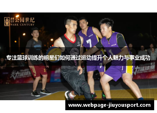 专注篮球训练的明星们如何通过运动提升个人魅力与事业成功