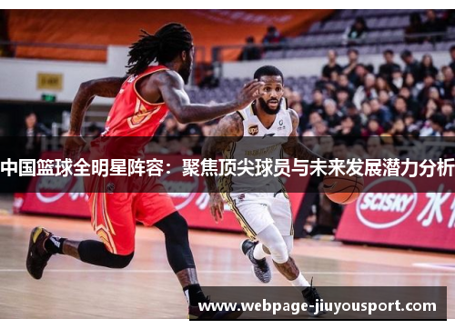 中国篮球全明星阵容：聚焦顶尖球员与未来发展潜力分析