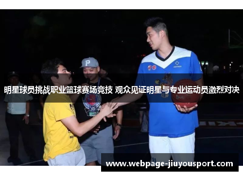 明星球员挑战职业篮球赛场竞技 观众见证明星与专业运动员激烈对决