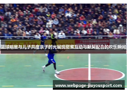 篮球明星与儿子共度亲子时光展现甜蜜互动与默契配合的欢乐瞬间