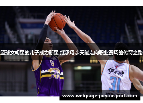 篮球女明星的儿子成为新星 继承母亲天赋走向职业赛场的传奇之路