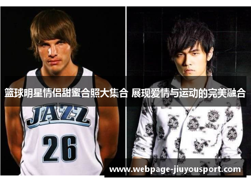 篮球明星情侣甜蜜合照大集合 展现爱情与运动的完美融合
