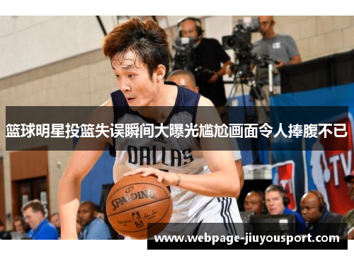 篮球明星投篮失误瞬间大曝光尴尬画面令人捧腹不已