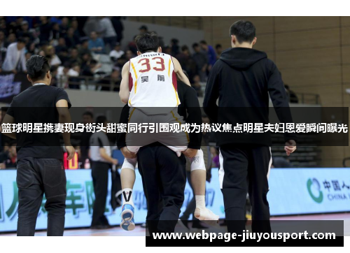 篮球明星携妻现身街头甜蜜同行引围观成为热议焦点明星夫妇恩爱瞬间曝光