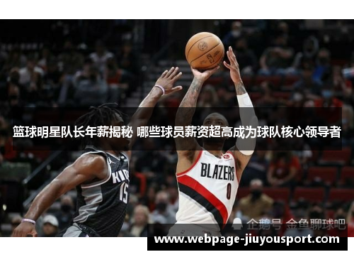 篮球明星队长年薪揭秘 哪些球员薪资超高成为球队核心领导者