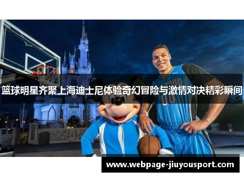 篮球明星齐聚上海迪士尼体验奇幻冒险与激情对决精彩瞬间