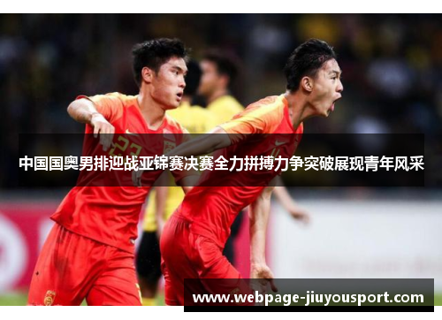 中国国奥男排迎战亚锦赛决赛全力拼搏力争突破展现青年风采