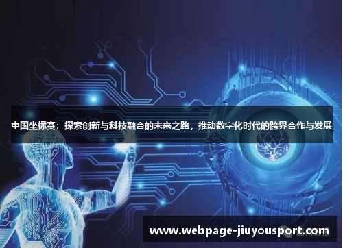 中国坐标赛：探索创新与科技融合的未来之路，推动数字化时代的跨界合作与发展
