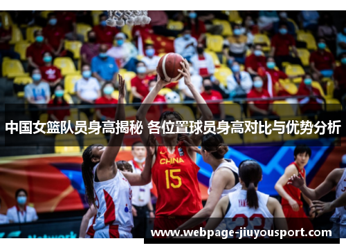 中国女篮队员身高揭秘 各位置球员身高对比与优势分析