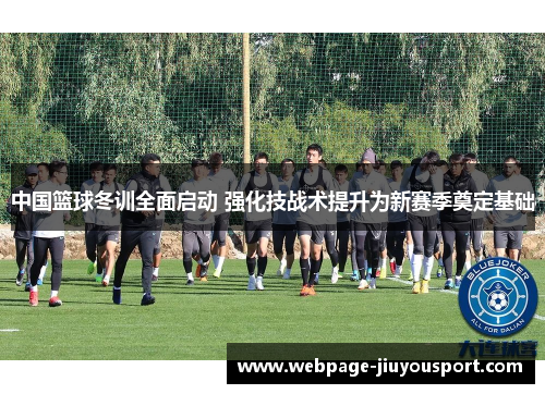 中国篮球冬训全面启动 强化技战术提升为新赛季奠定基础