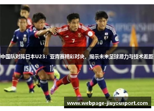 中国队对阵日本U23：亚青赛精彩对决，揭示未来足球潜力与技术差距