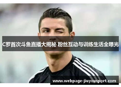 C罗首次斗鱼直播大揭秘 粉丝互动与训练生活全曝光