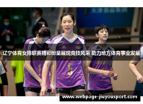 辽宁体育女排联赛精彩纷呈展现竞技风采 助力地方体育事业发展