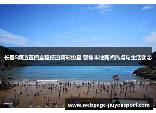 长春5频道直播全程报道精彩纷呈 聚焦本地新闻热点与生活动态